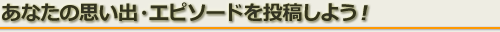 あなたの思い出・エピソードを投稿しよう！